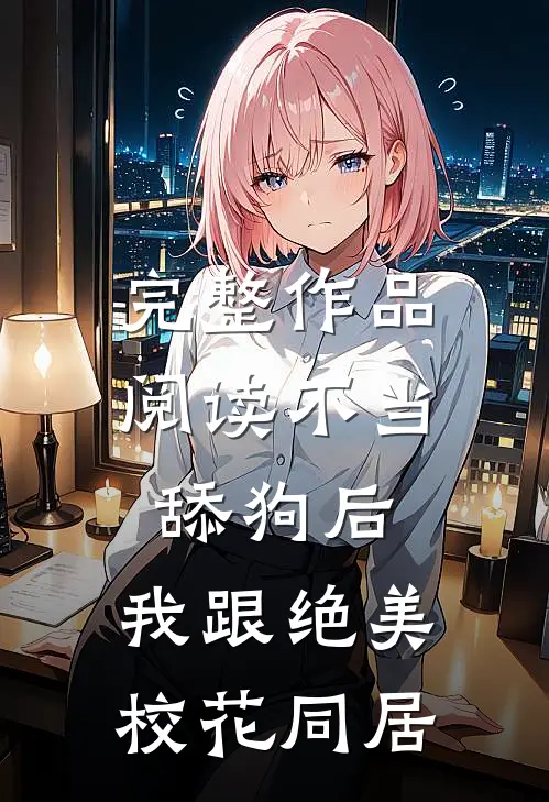 完整作品阅读不当舔狗后，我跟绝美校花同居