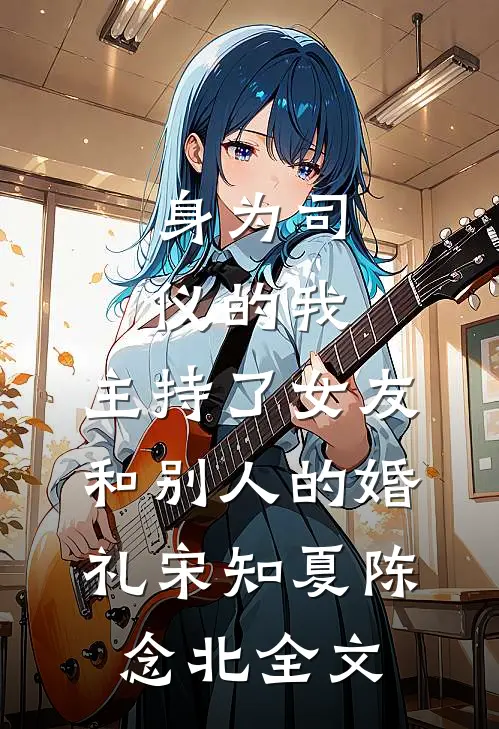 身为司仪的我，主持了女友和别人的婚礼宋知夏陈念北全文