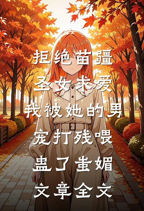 拒绝苗疆圣女求爱，我被她的男宠打残喂蛊了蚩媚文章全文