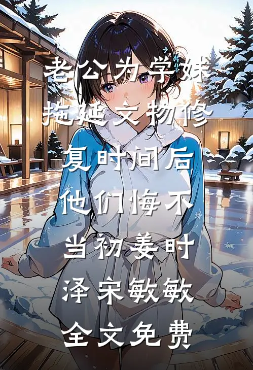 老公为学妹拖延文物修复时间后，他们悔不当初姜时泽宋敏敏全文免费
