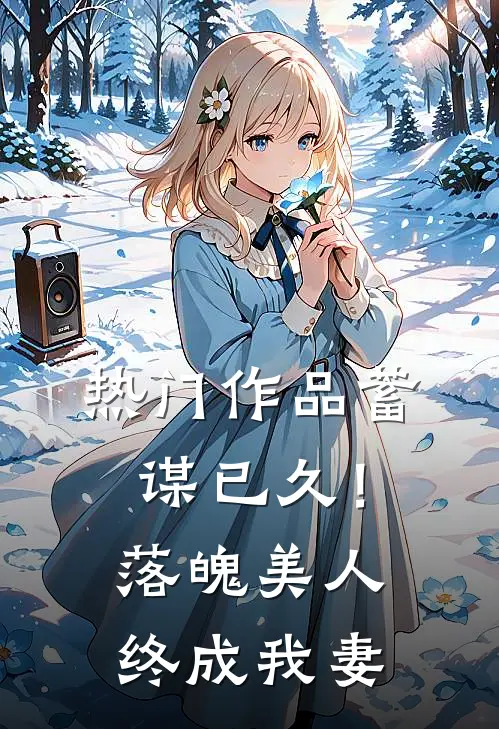热门作品蓄谋已久！落魄美人终成我妻