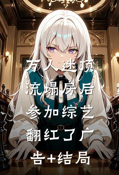 万人迷顶流塌房后，参加综艺翻红了广告+结局
