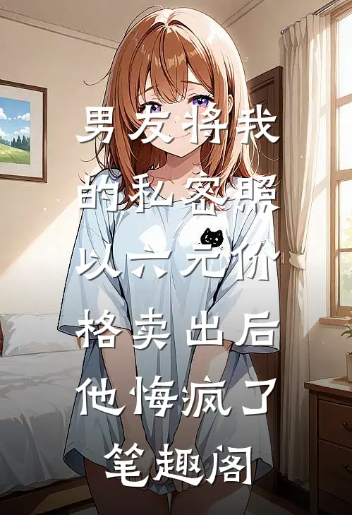 男友将我的私密照以六元价格卖出后，他悔疯了笔趣阁