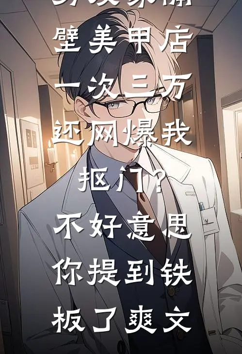男友家隔壁美甲店一次三万，还网爆我抠门？不好意思你提到铁板了爽文