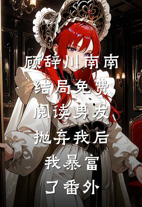 顾辞川南南结局免费阅读男友抛弃我后，我暴富了番外