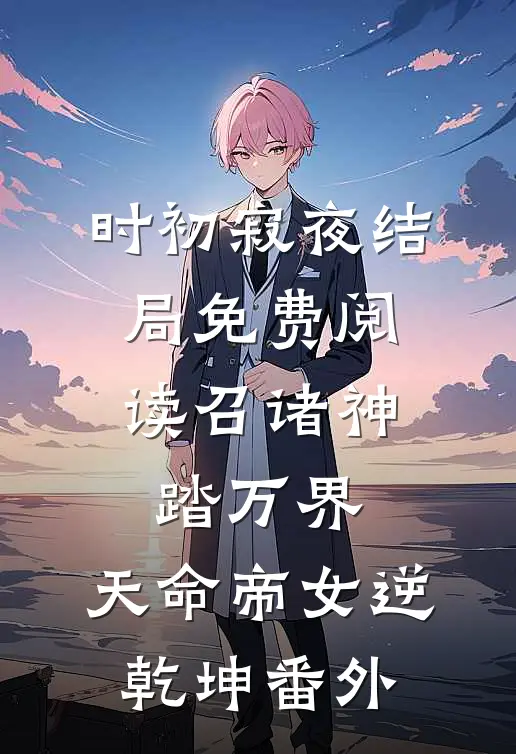 时初寂夜结局免费阅读召诸神，踏万界，天命帝女逆乾坤番外