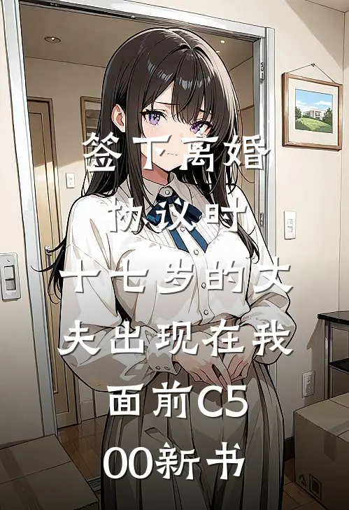签下离婚协议时，十七岁的丈夫出现在我面前C500新书