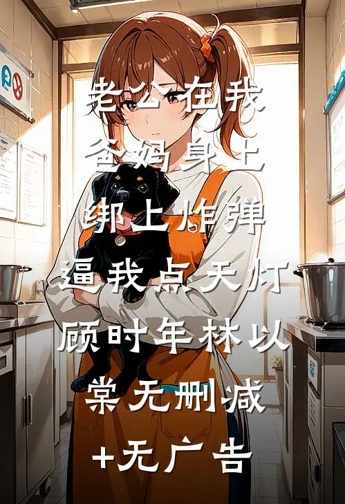 老公在我爸妈身上绑上炸弹，逼我点天灯顾时年林以棠无删减+无广告