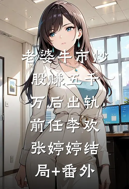 老婆牛市炒股赚五千万后出轨前任李欢张婷婷结局+番外