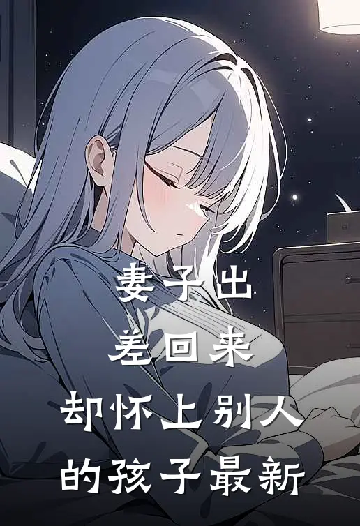 妻子出差回来，却怀上别人的孩子最新