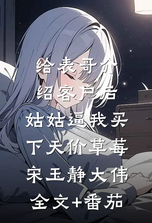给表哥介绍客户后，姑姑逼我买下天价草莓宋玉静大伟全文+番茄