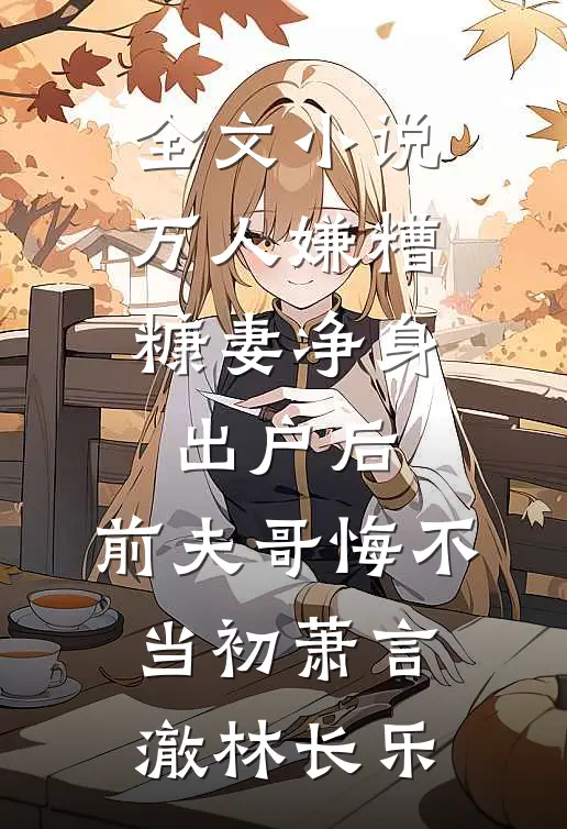全文小说万人嫌糟糠妻净身出户后，前夫哥悔不当初萧言澈林长乐