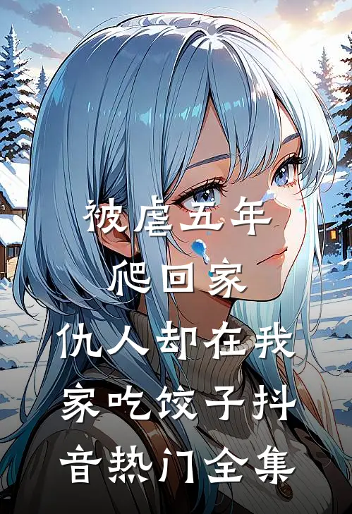 被虐五年爬回家，仇人却在我家吃饺子抖音热门全集