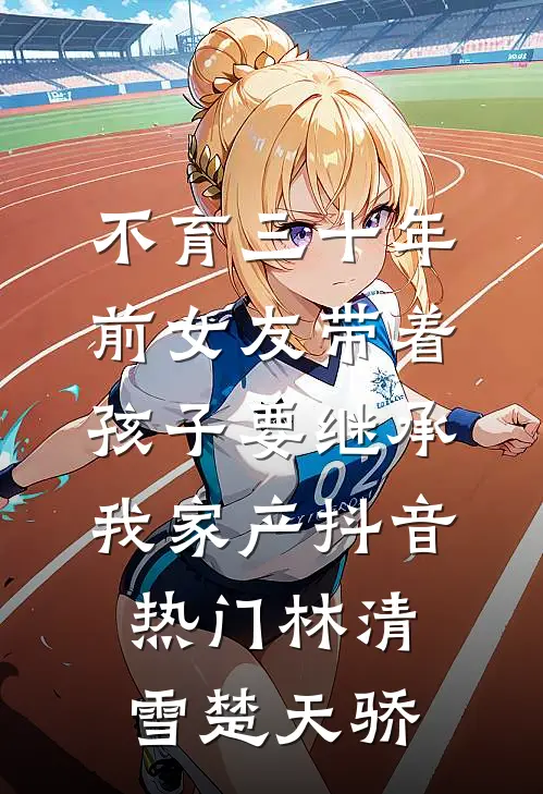 不育三十年，前女友带着孩子要继承我家产抖音热门林清雪楚天骄