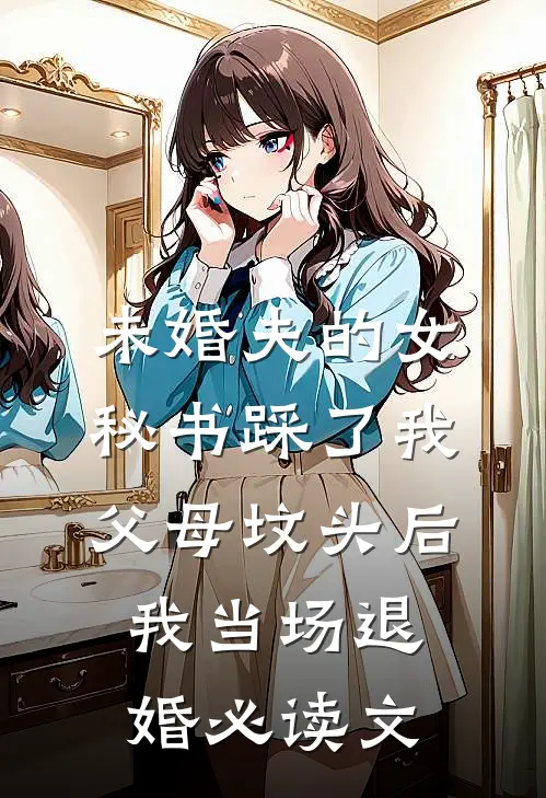 未婚夫的女秘书踩了我父母坟头后，我当场退婚必读文