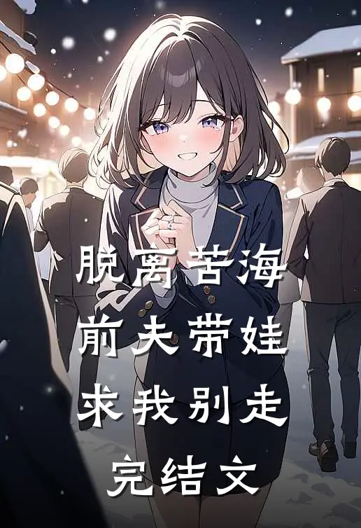 脱离苦海，前夫带娃求我别走完结文