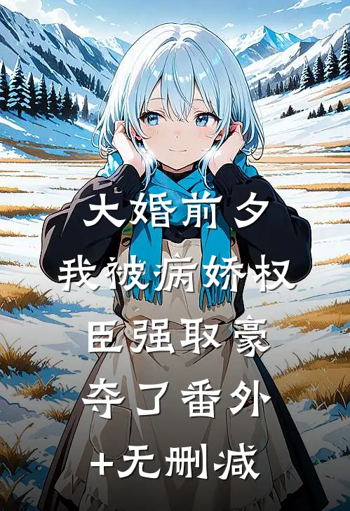 大婚前夕，我被病娇权臣强取豪夺了番外+无删减