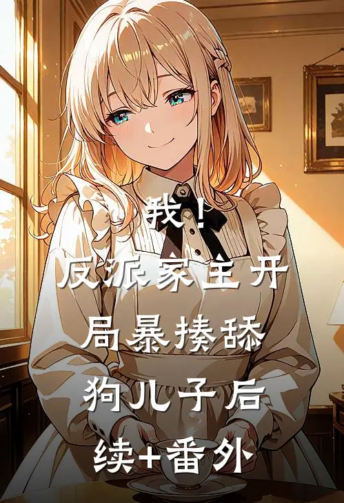 我！反派家主，开局暴揍舔狗儿子后续+番外