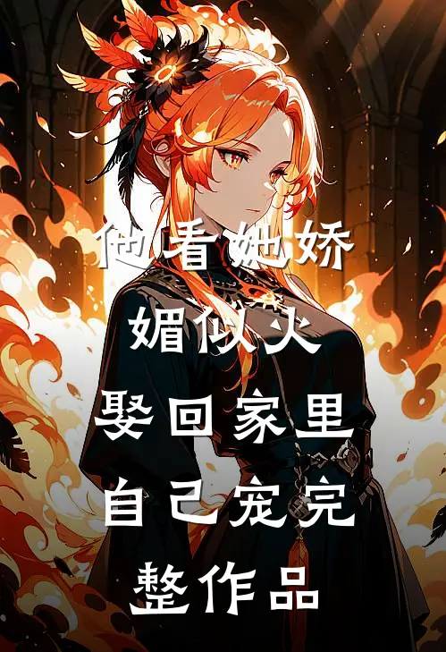 他看她娇媚似火,娶回家里自己宠完整作品免费阅读