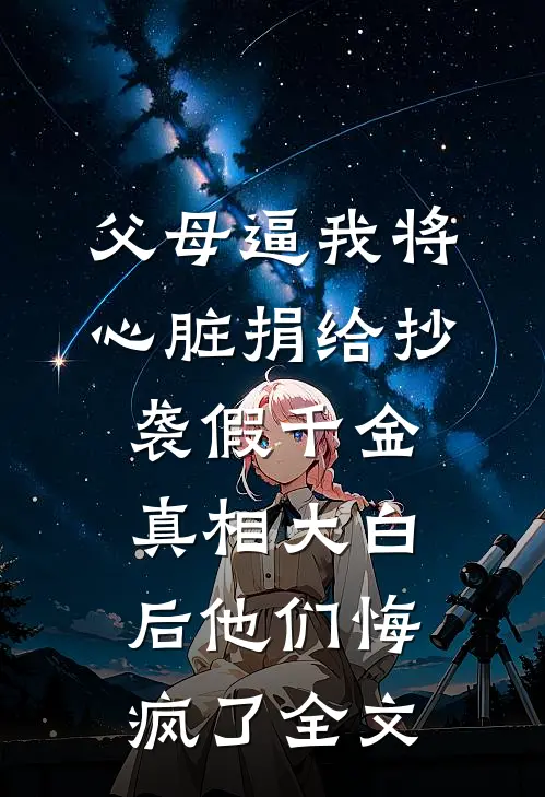 父母逼我将心脏捐给抄袭假千金，真相大白后他们悔疯了全文