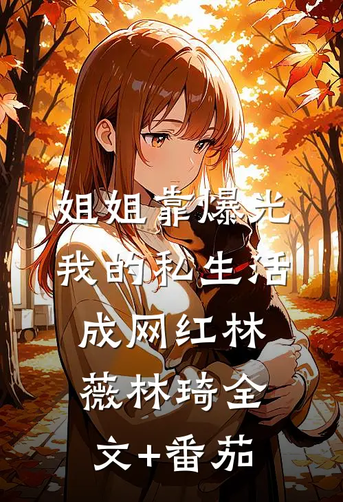 姐姐靠爆光我的私生活成网红林薇林琦全文+番茄