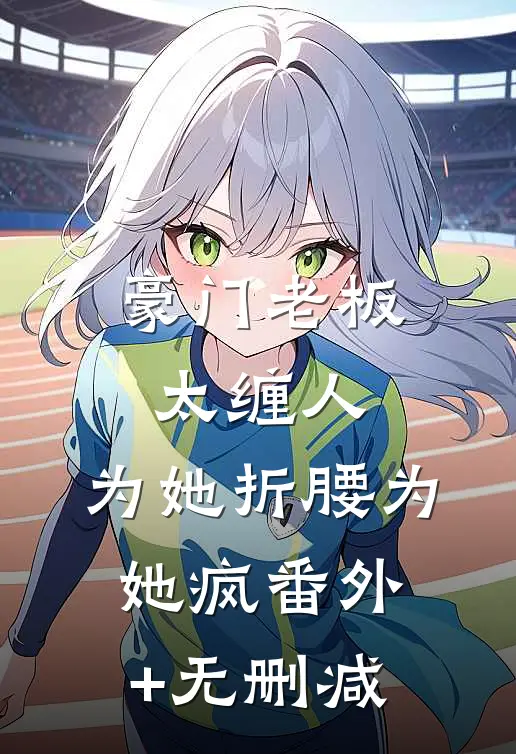 豪门老板太缠人，为她折腰为她疯番外+无删减