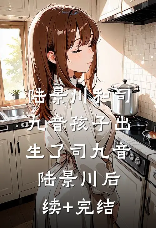 陆景川和司九音孩子出生了司九音陆景川后续+完结