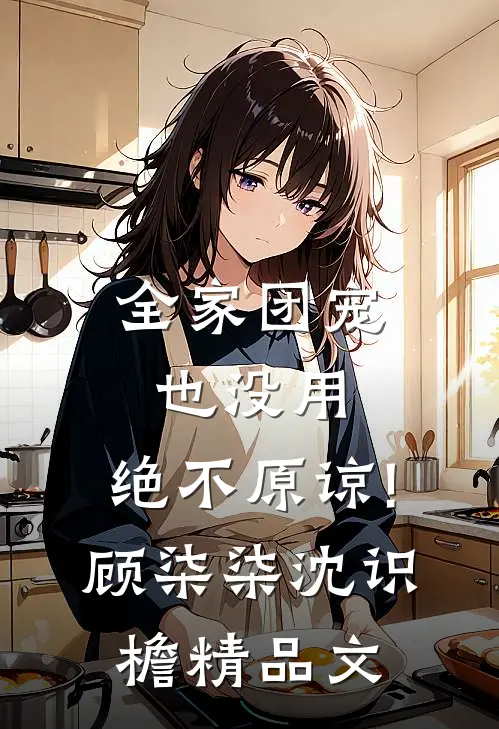 全家团宠也没用,绝不原谅!顾柒柒沈识檐精品文