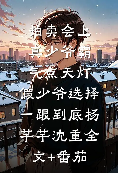 拍卖会上真少爷霸气点天灯，假少爷选择一跟到底杨芊芊沈重全文+番茄