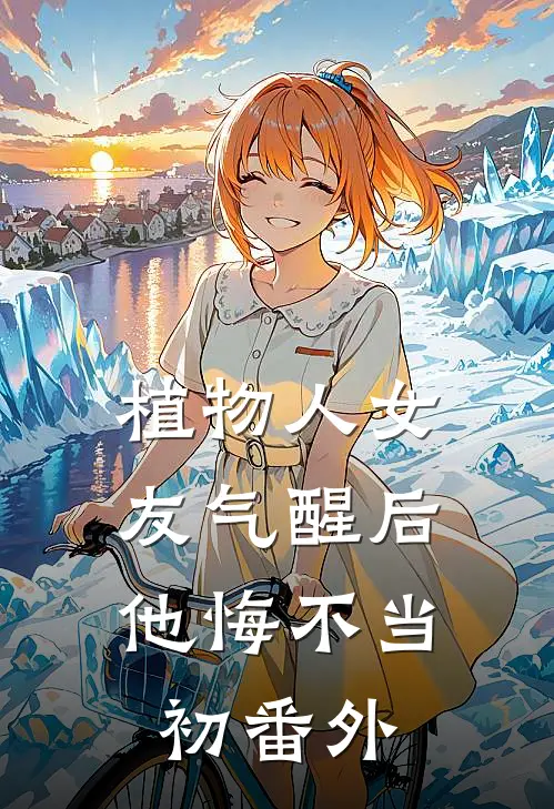 植物人女友气醒后，他悔不当初 番外