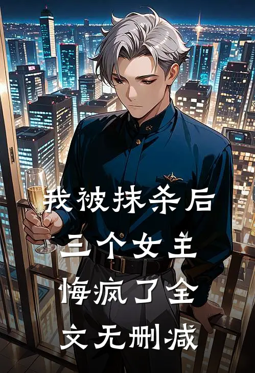 我被抹杀后,三个女主悔疯了全文无删减免费阅读