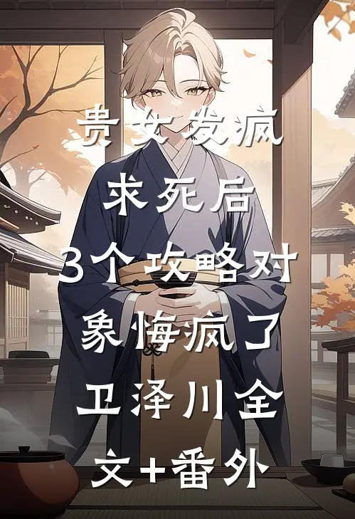 贵女发疯求死后，3个攻略对象悔疯了卫泽川全文+番外
