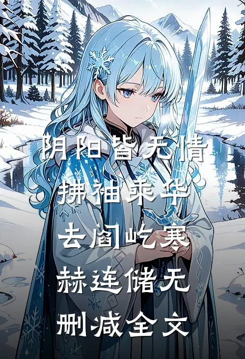 阴阳皆无情，拂袖乘华去阎屹寒赫连储无删减全文