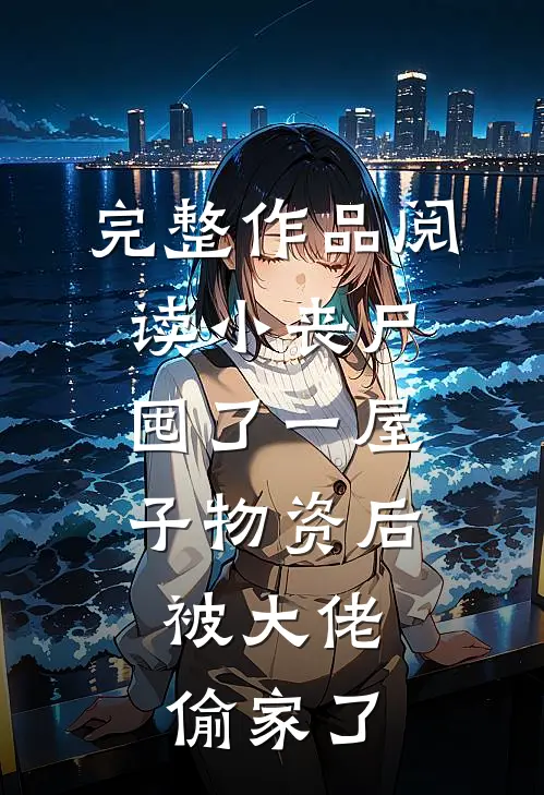 完整作品阅读小丧尸囤了一屋子物资后，被大佬偷家了