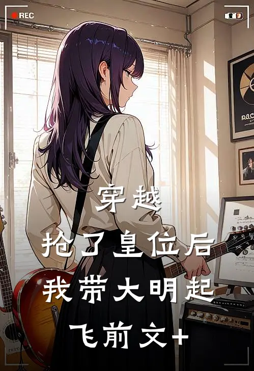 穿越：抢了皇位后，我带大明起飞前文+