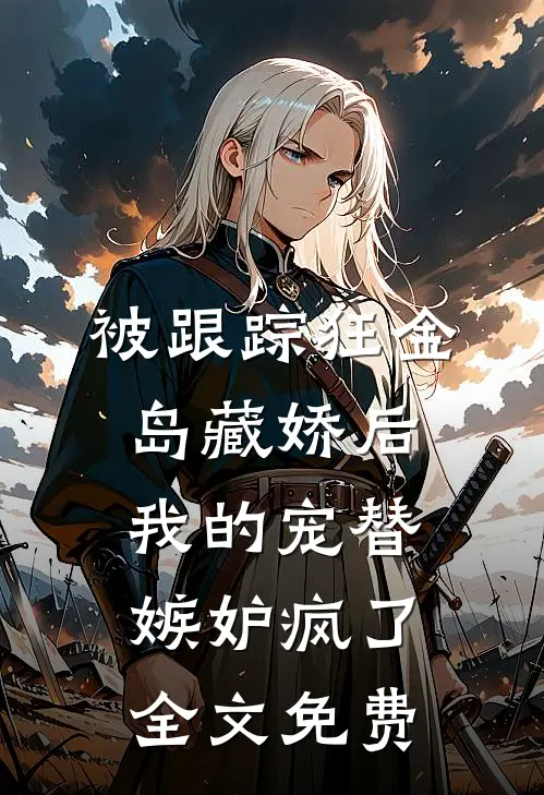 被跟踪狂“金岛藏娇”后，我的宠替嫉妒疯了全文免费