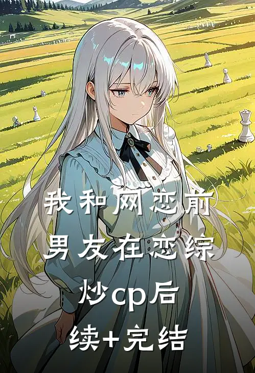 我和网恋前男友在恋综炒cp后续+完结
