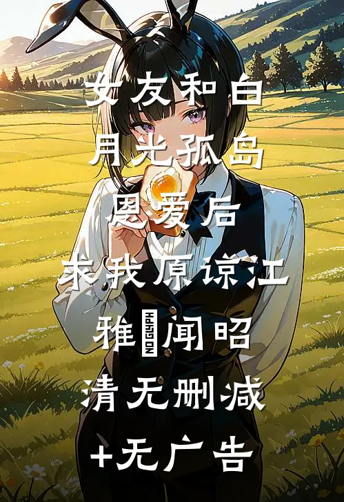 女友和白月光孤岛恩爱后，求我原谅江雅玹闻昭清无删减+无广告
