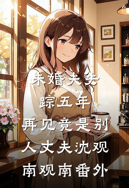 未婚夫失踪五年：再见竟是别人丈夫沈观南观南 番外