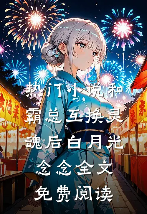 热门小说和霸总互换灵魂后白月光念念全文免费阅读
