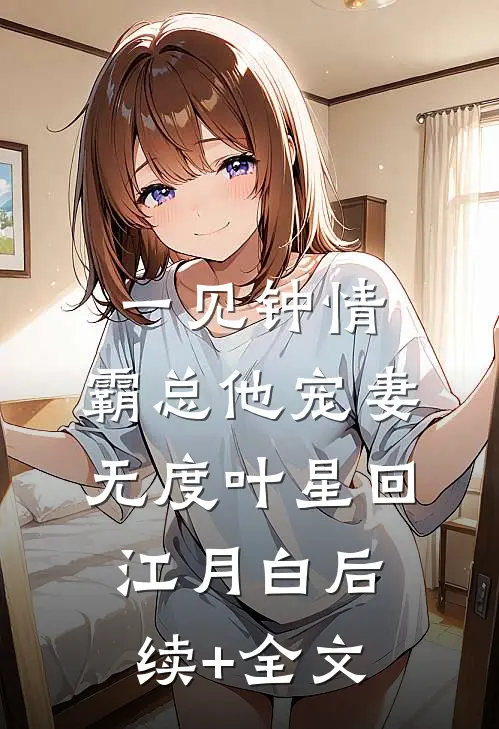 一见钟情：霸总他宠妻无度叶星回江月白后续+全文