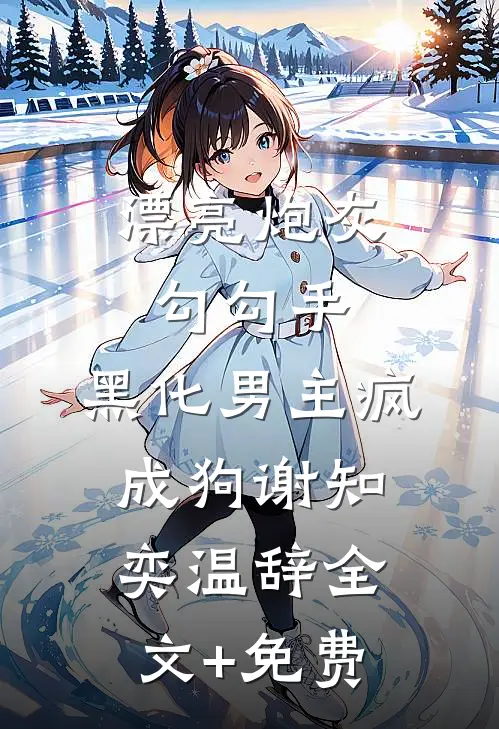 漂亮炮灰勾勾手，黑化男主疯成狗谢知奕温辞全文+免费