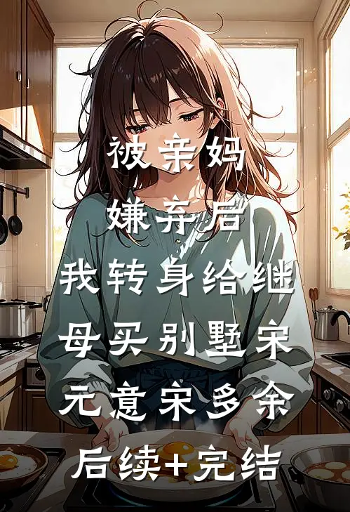 被亲妈嫌弃后，我转身给继母买别墅宋元意宋多余后续+完结