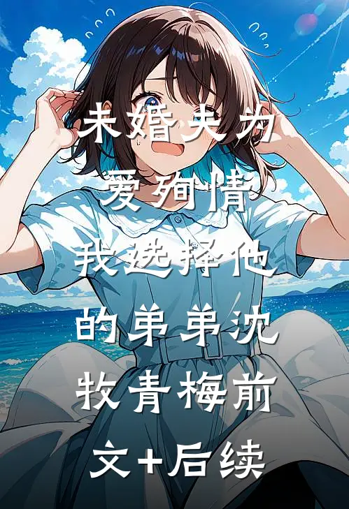 未婚夫为爱殉情，我选择他的弟弟沈牧青梅前文+后续