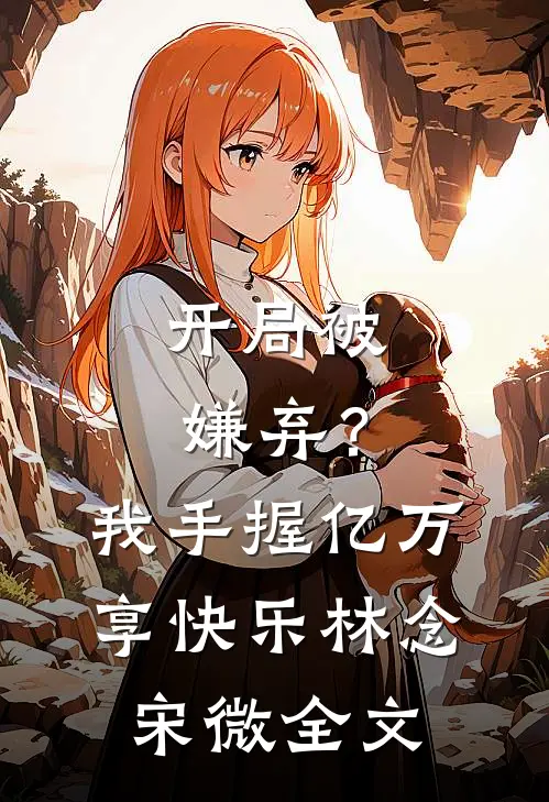 开局被嫌弃？我手握亿万享快乐林念宋微全文