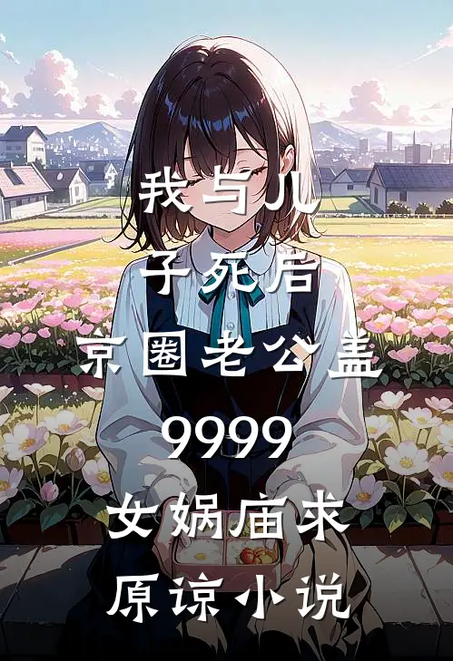我与儿子死后，京圈老公盖9999女娲庙求原谅小说