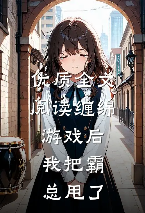 优质全文阅读缠绵游戏后，我把霸总甩了