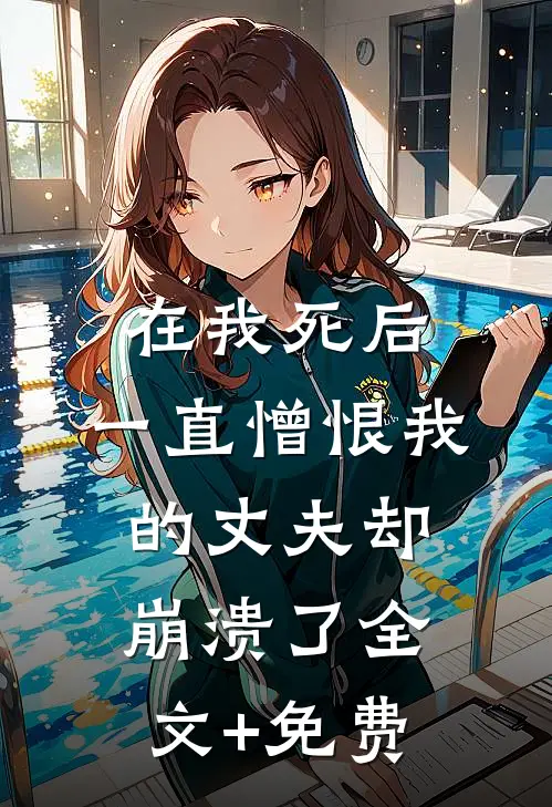 在我死后，一直憎恨我的丈夫却崩溃了全文+免费