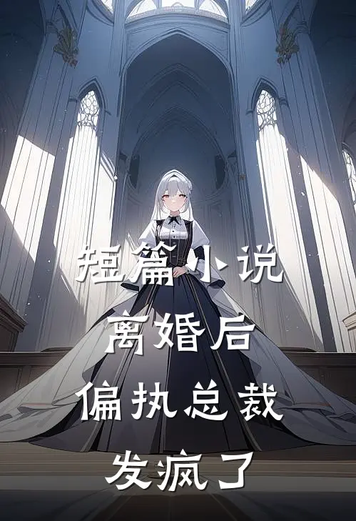 短篇小说离婚后，偏执总裁发疯了