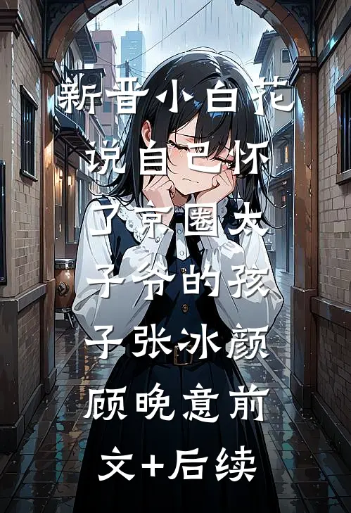 新晋小白花说自己怀了京圈太子爷的孩子张冰颜顾晚意前文+后续